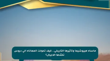مأساة هيروشيما وتأثيرها التاريخي.. كيف تحولت المعاناة إلى دروس تخلّدها الأجيال؟